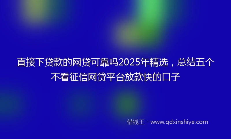 直接下贷款的网贷可靠吗2025年精选，总结五个不看征信网贷平台放款快的口子