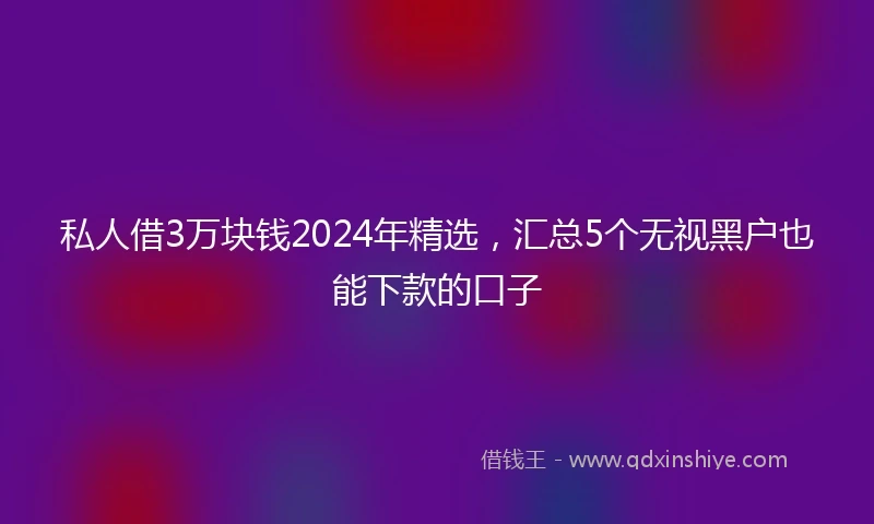 私人借3万块钱2024年精选，汇总5个无视黑户也能下款的口子
