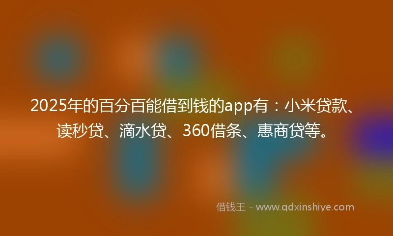 2025年的百分百能借到钱的app有：小米贷款、读秒贷、滴水贷、360借条、惠商贷等。