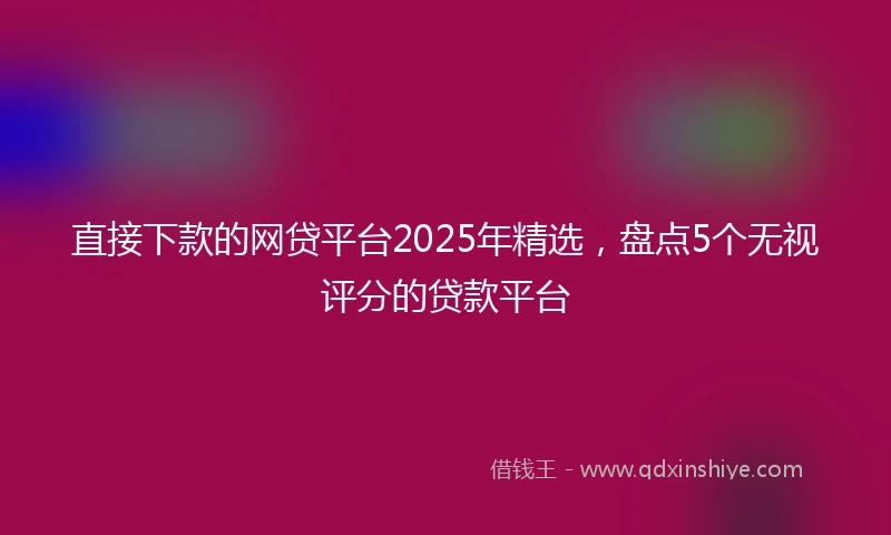 直接下款的网贷平台2025年精选，盘点5个无视评分的贷款平台