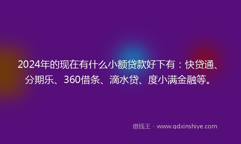 2024年的现在有什么小额贷款好下有：快贷通、分期乐、360借条、滴水贷、度小满金融等。