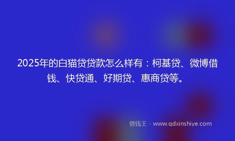 2025年的白猫贷贷款怎么样有：柯基贷、微博借钱、快贷通、好期贷、惠商贷等。