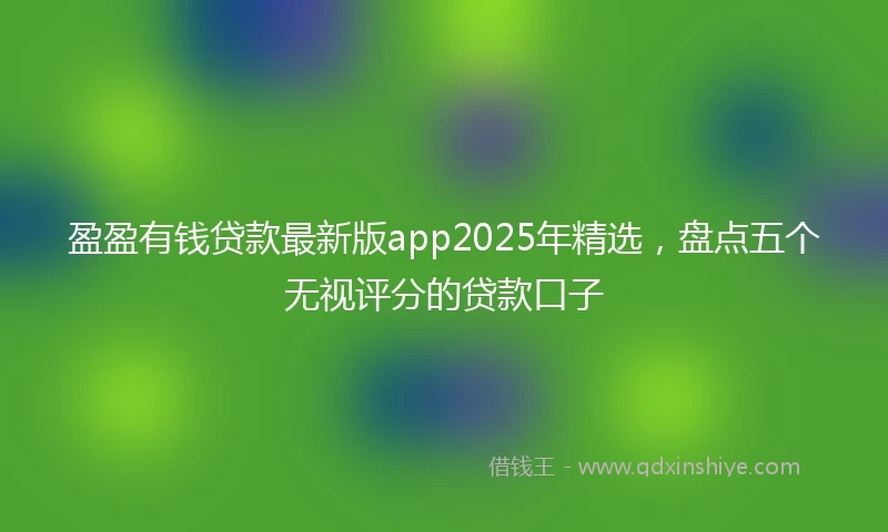 盈盈有钱贷款最新版app2025年精选，盘点五个无视评分的贷款口子
