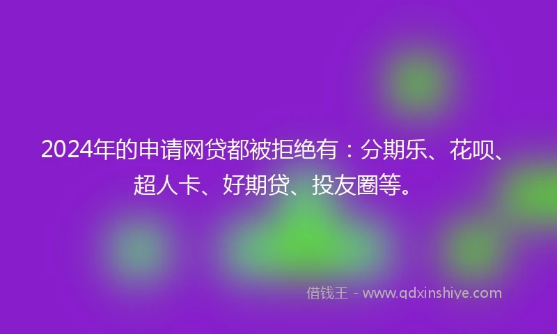 2024年的申请网贷都被拒绝有:分期乐、花呗、超人卡、好期贷、投友圈等。