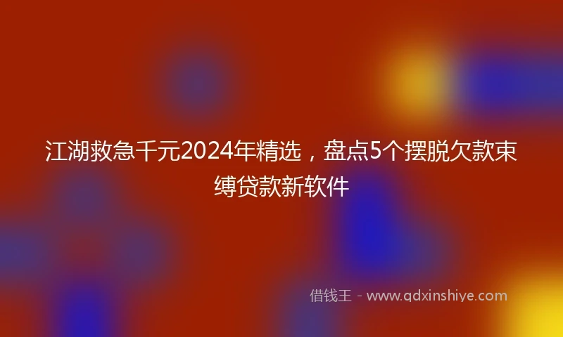 江湖救急千元2024年精选，盘点5个摆脱欠款束缚贷款新软件