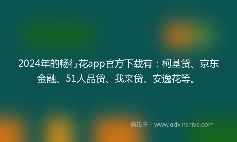 2024年的畅行花app官方下载有：柯基贷、京东金融、51人品贷、我来贷、安逸花等。