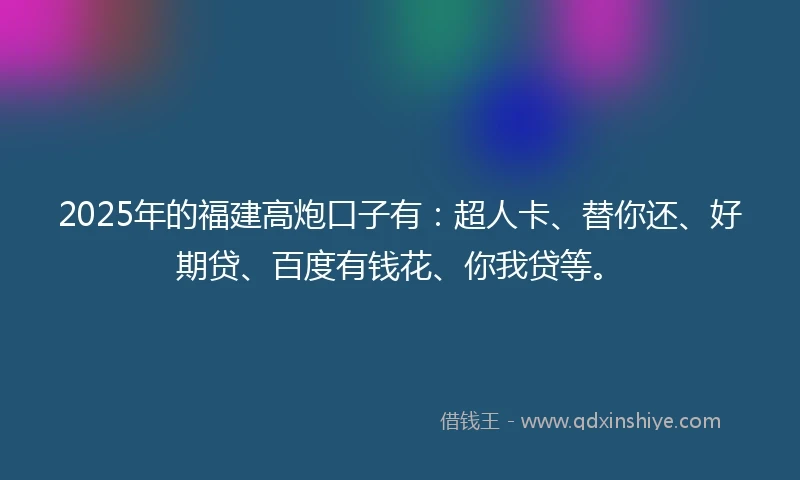 2025年的福建高炮口子有：超人卡、替你还、好期贷、百度有钱花、你我贷等。