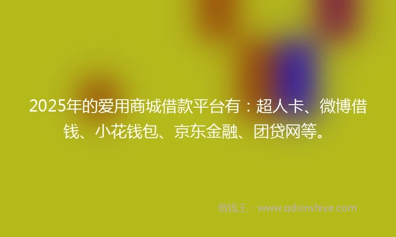2025年的爱用商城借款平台有：超人卡、微博借钱、小花钱包、京东金融、团贷网等。