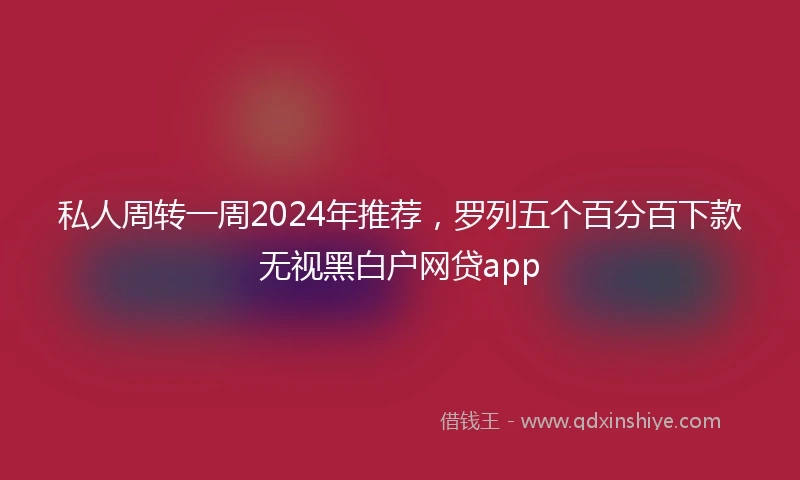 私人周转一周2024年推荐，罗列五个百分百下款无视黑白户网贷app