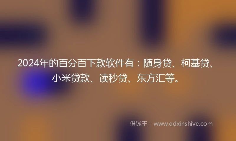 2024年的百分百下款软件有：随身贷、柯基贷、小米贷款、读秒贷、东方汇等。
