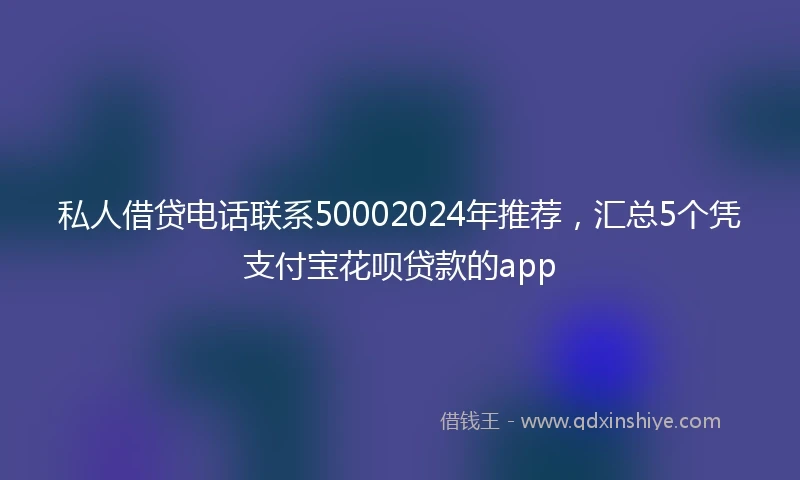 私人借贷电话联系50002024年推荐，汇总5个凭支付宝花呗贷款的app