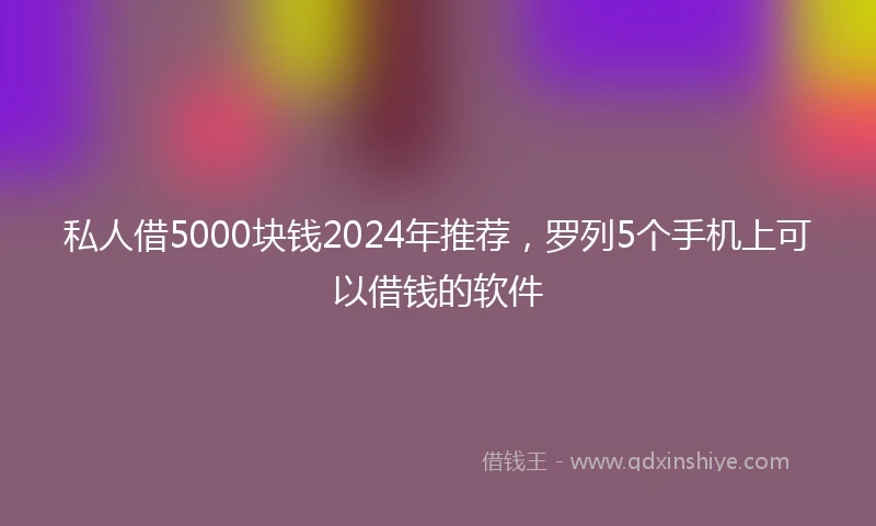 私人借5000块钱2024年推荐，罗列5个手机上可以借钱的软件