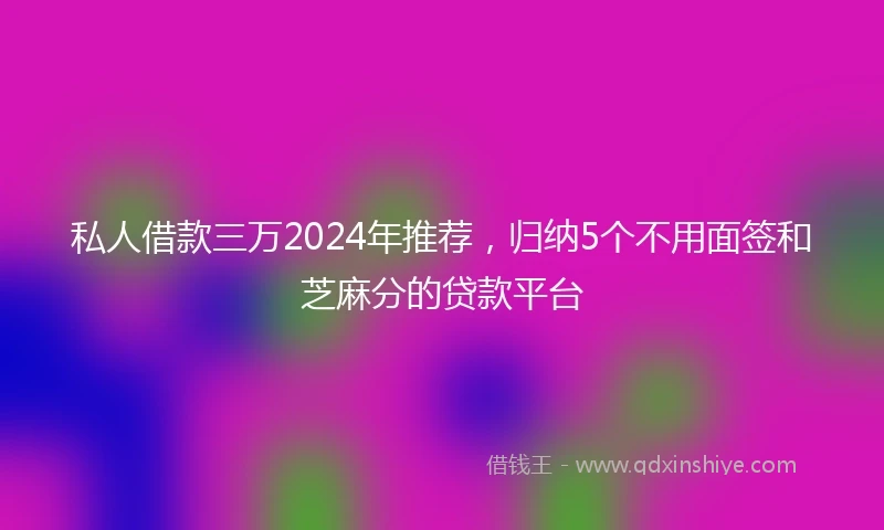 私人借款三万2024年推荐，归纳5个不用面签和芝麻分的贷款平台