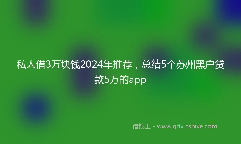 私人借3万块钱2024年推荐，总结5个苏州黑户贷款5万的app