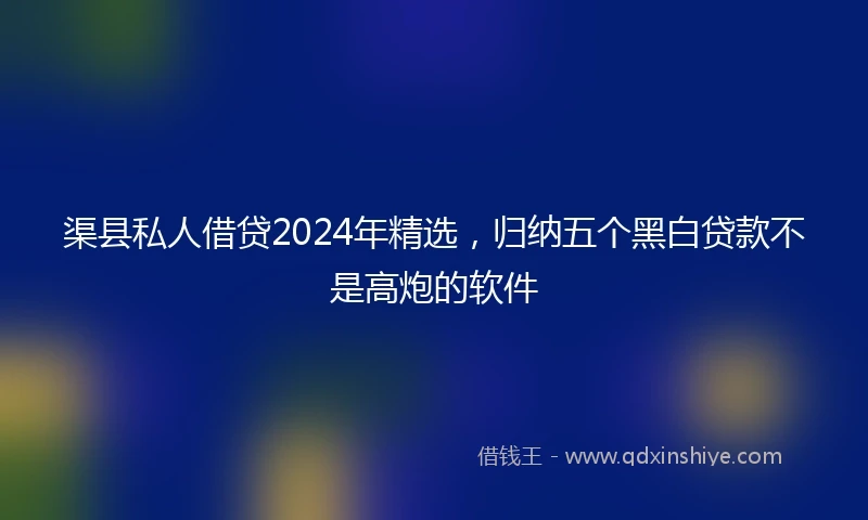 渠县私人借贷2024年精选，归纳五个黑白贷款不是高炮的软件