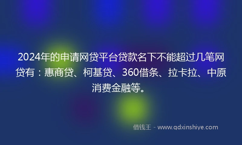 2024年的申请网贷平台贷款名下不能超过几笔网贷有：惠商贷、柯基贷、360借条、拉卡拉、中原消费金融等。