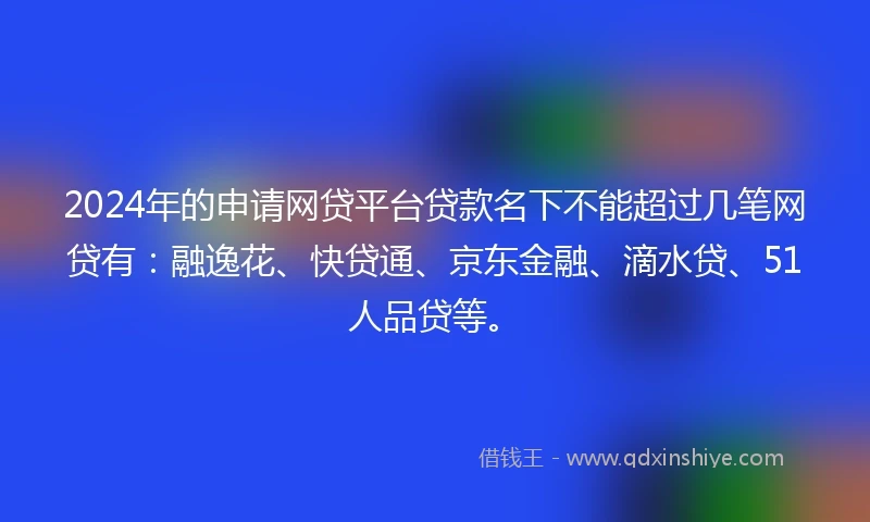2024年的申请网贷平台贷款名下不能超过几笔网贷有:融逸花、快贷通、京东金融、滴水贷、51人品贷等。