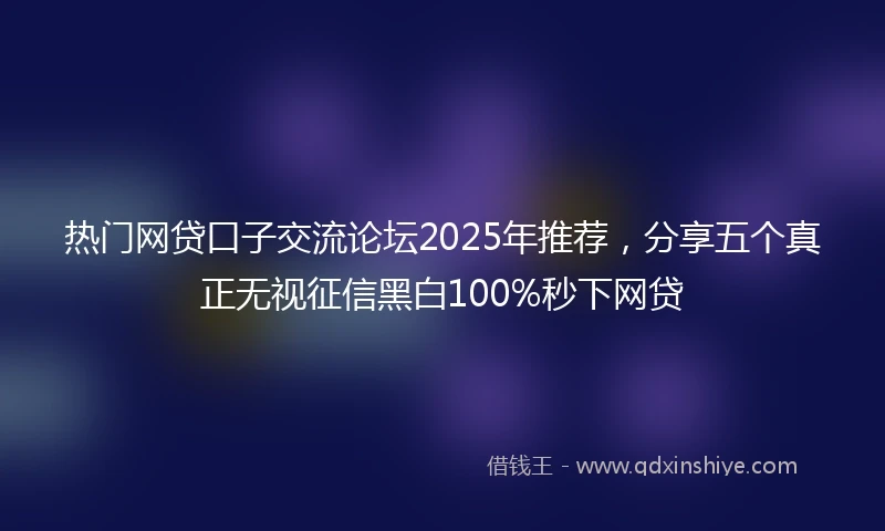热门网贷口子交流论坛2025年推荐，分享五个真正无视征信黑白100%秒下网贷
