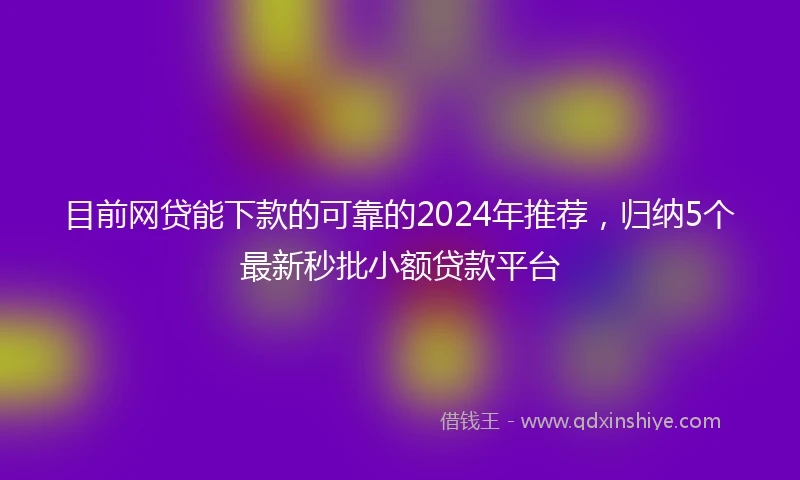目前网贷能下款的可靠的2024年推荐，归纳5个最新秒批小额贷款平台