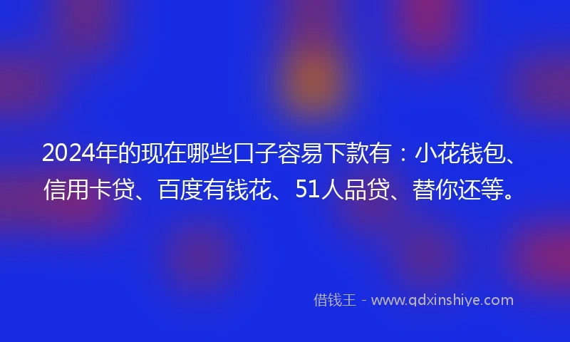 2024年的现在哪些口子容易下款有：小花钱包、信用卡贷、百度有钱花、51人品贷、替你还等。
