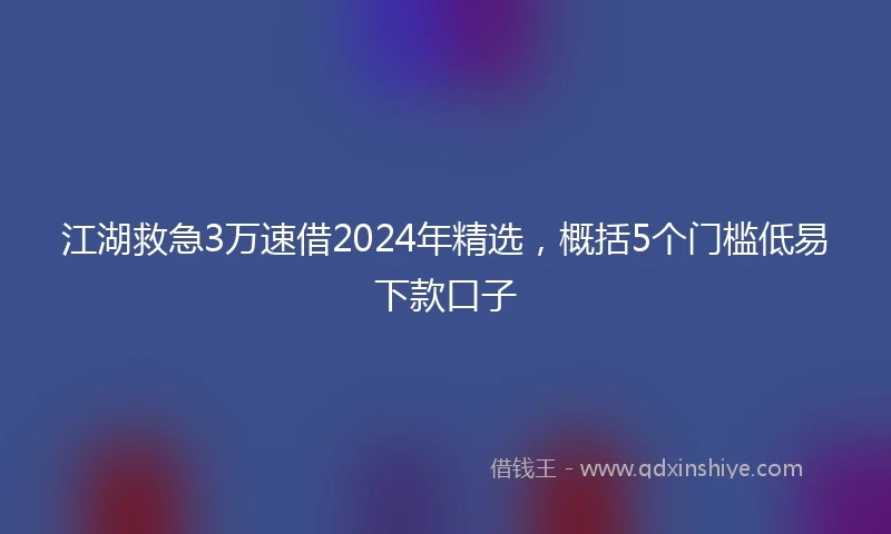 江湖救急3万速借2024年精选，概括5个门槛低易下款口子