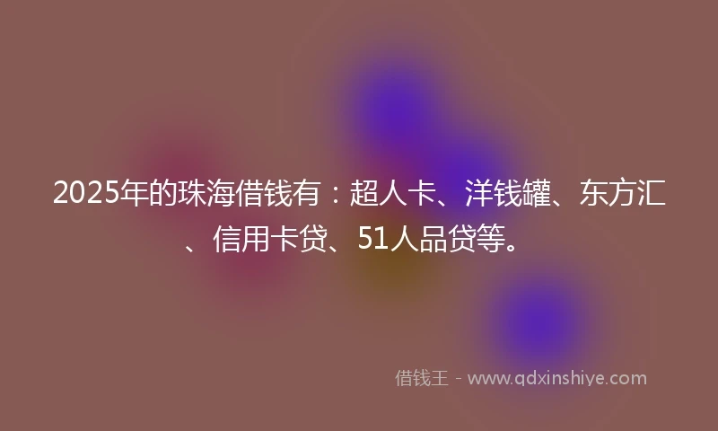2025年的珠海借钱有：超人卡、洋钱罐、东方汇、信用卡贷、51人品贷等。