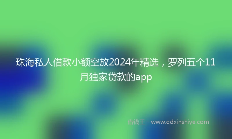 珠海私人借款小额空放2024年精选，罗列五个11月独家贷款的app