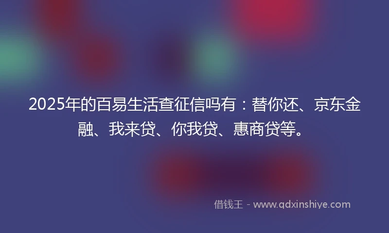 2025年的百易生活查征信吗有：替你还、京东金融、我来贷、你我贷、惠商贷等。
