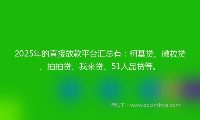 2025年的直接放款平台汇总有：柯基贷、微粒贷、拍拍贷、我来贷、51人品贷等。