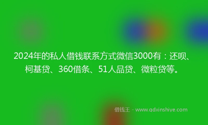 2024年的私人借钱联系方式微信3000有：还呗、柯基贷、360借条、51人品贷、微粒贷等。