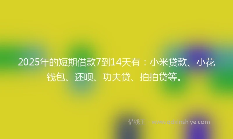 2025年的短期借款7到14天有：小米贷款、小花钱包、还呗、功夫贷、拍拍贷等。