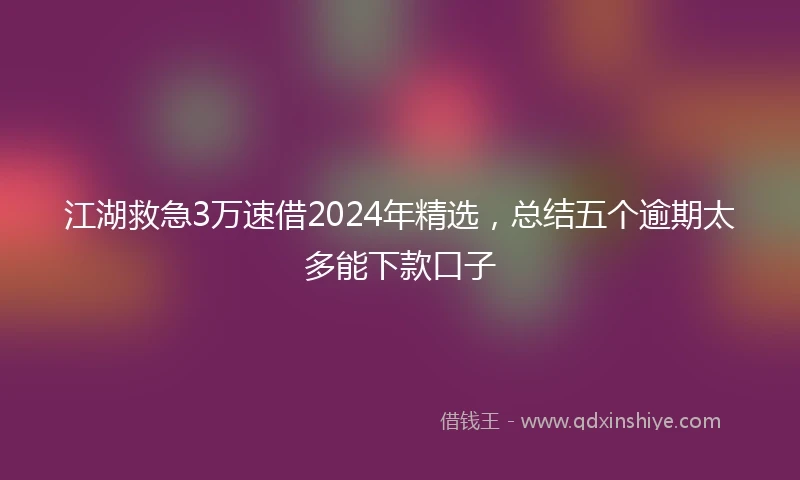 江湖救急3万速借2024年精选，总结五个逾期太多能下款口子