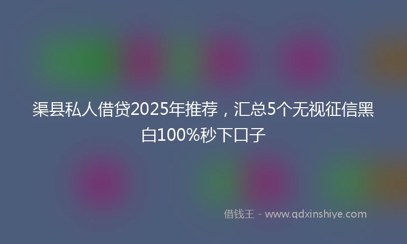 渠县私人借贷2025年推荐，汇总5个无视征信黑白100%秒下口子
