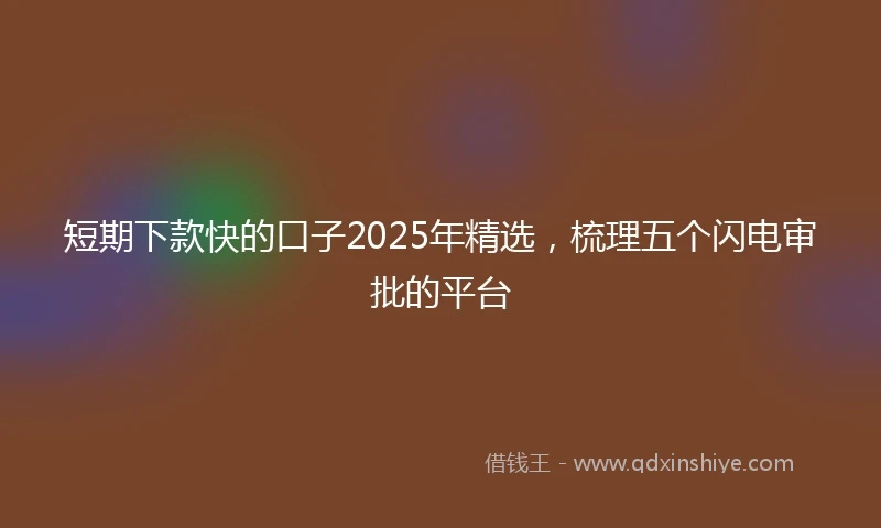 短期下款快的口子2025年精选，梳理五个闪电审批的平台
