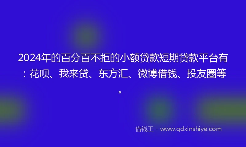 2024年的百分百不拒的小额贷款短期贷款平台有：花呗、我来贷、东方汇、微博借钱、投友圈等。