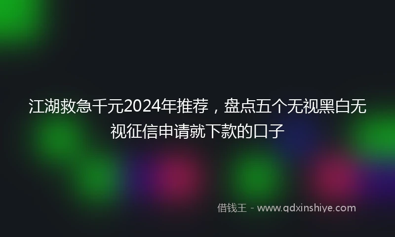 江湖救急千元2024年推荐，盘点五个无视黑白无视征信申请就下款的口子