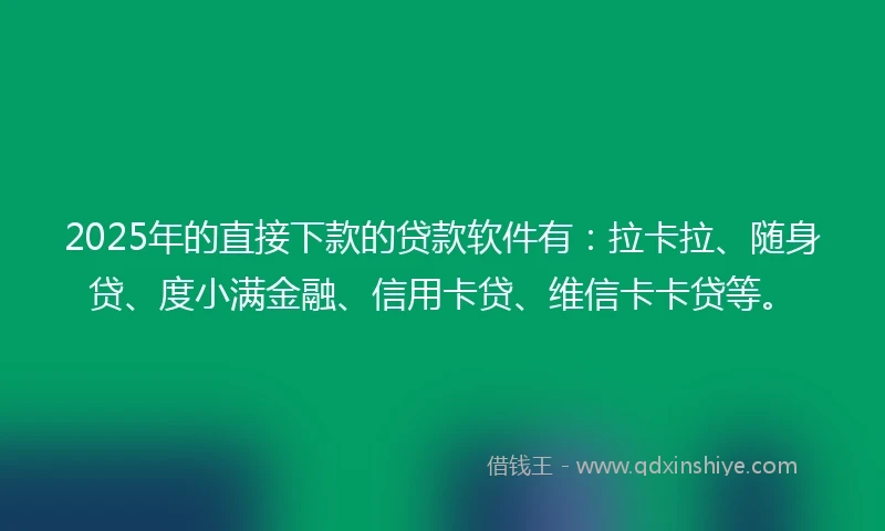 2025年的直接下款的贷款软件有：拉卡拉、随身贷、度小满金融、信用卡贷、维信卡卡贷等。