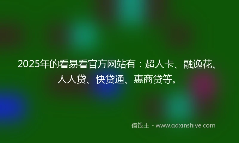 2025年的看易看官方网站有：超人卡、融逸花、人人贷、快贷通、惠商贷等。
