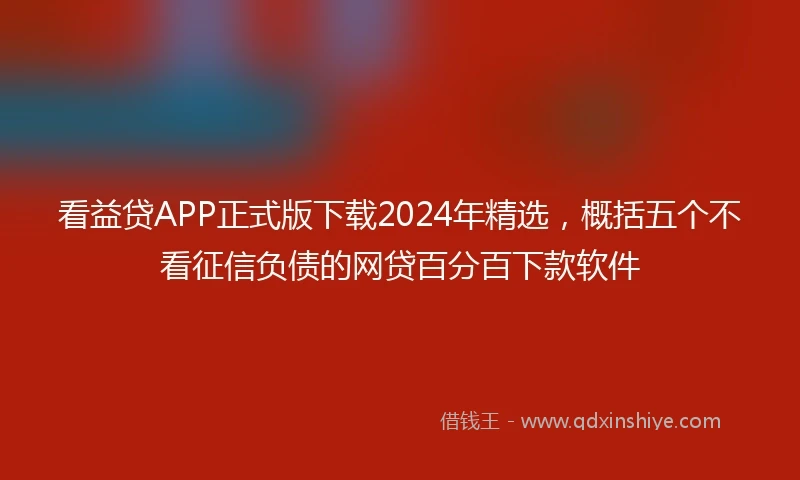 看益贷APP正式版下载2024年精选，概括五个不看征信负债的网贷百分百下款软件