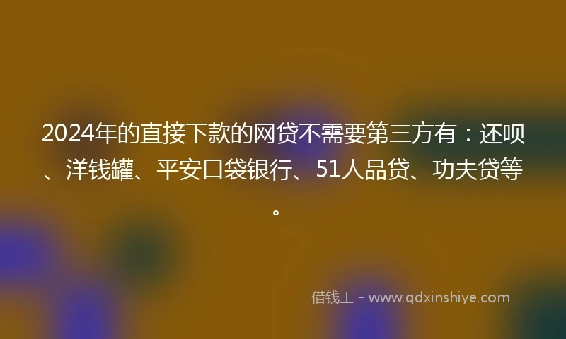 2024年的直接下款的网贷不需要第三方有：还呗、洋钱罐、平安口袋银行、51人品贷、功夫贷等。