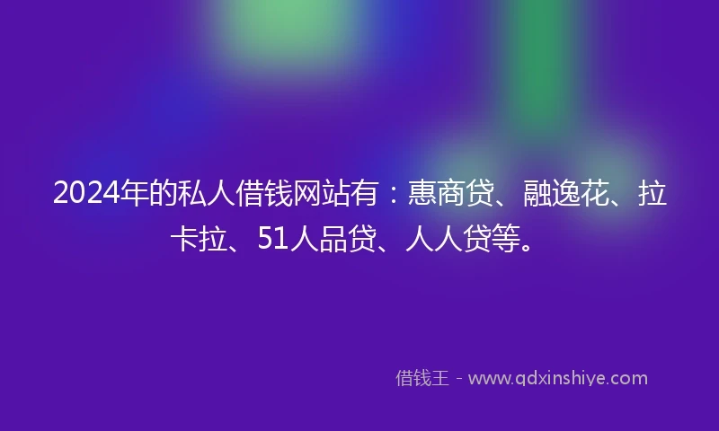 2024年的私人借钱网站有：惠商贷、融逸花、拉卡拉、51人品贷、人人贷等。