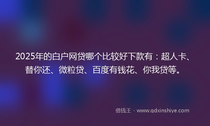 2025年的白户网贷哪个比较好下款有：超人卡、替你还、微粒贷、百度有钱花、你我贷等。