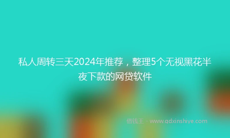 私人周转三天2024年推荐，整理5个无视黑花半夜下款的网贷软件