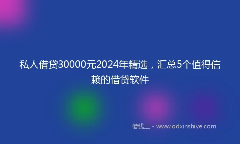 私人借贷30000元2024年精选，汇总5个值得信赖的借贷软件