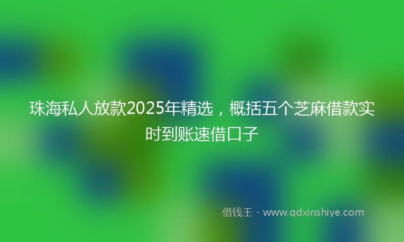 珠海私人放款2025年精选，概括五个芝麻借款实时到账速借口子