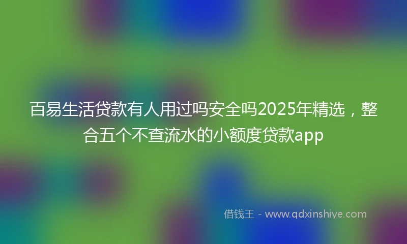 百易生活贷款有人用过吗安全吗2025年精选，整合五个不查流水的小额度贷款app