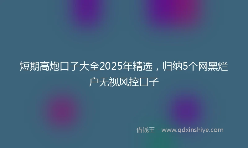 短期高炮口子大全2025年精选，归纳5个网黑烂户无视风控口子
