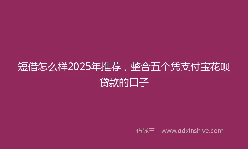 短借怎么样2025年推荐，整合五个凭支付宝花呗贷款的口子