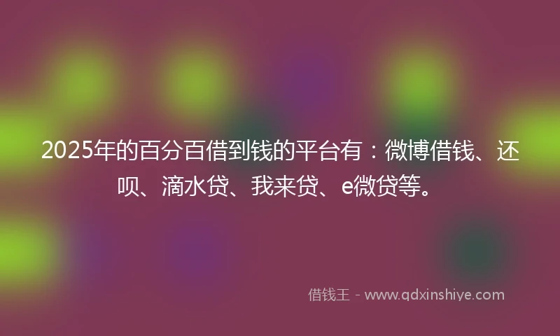 2025年的百分百借到钱的平台有：微博借钱、还呗、滴水贷、我来贷、e微贷等。
