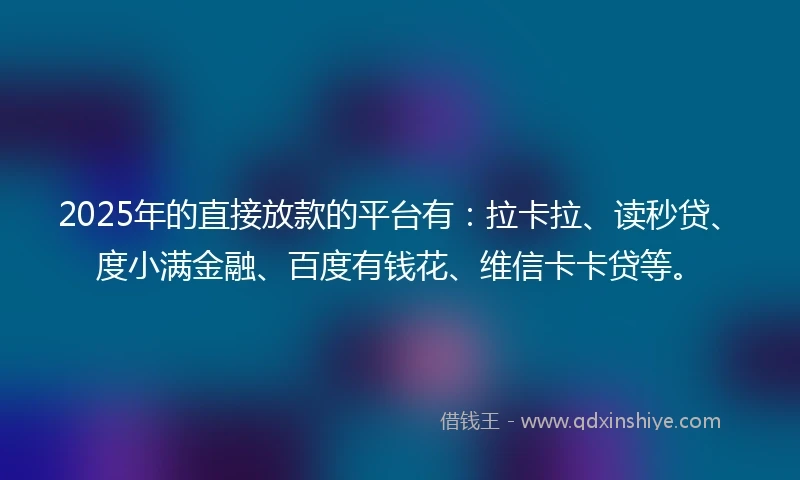 2025年的直接放款的平台有：拉卡拉、读秒贷、度小满金融、百度有钱花、维信卡卡贷等。